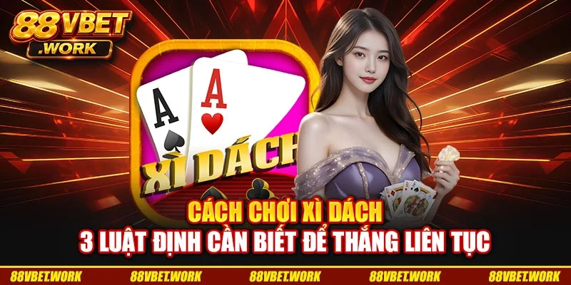 Cách Chơi Xì Dách: 3 Luật Định Cần Biết Để Thắng Liên Tục